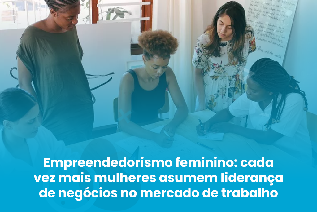 Empreendedorismo feminino: cada vez mais mulheres assumem liderança de negócios no mercado de trabalho